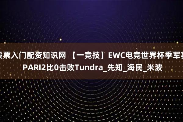 股票入门配资知识网 【一竞技】EWC电竞世界杯季军赛 PARI2比0击败Tundra_先知_海民_米波