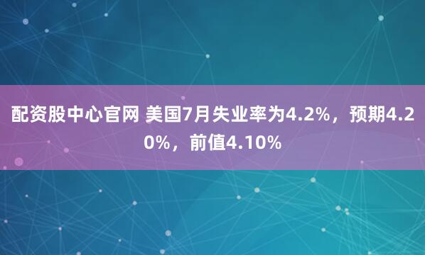 配资股中心官网 美国7月失业率为4.2%，预期4.20%，前值4.10%