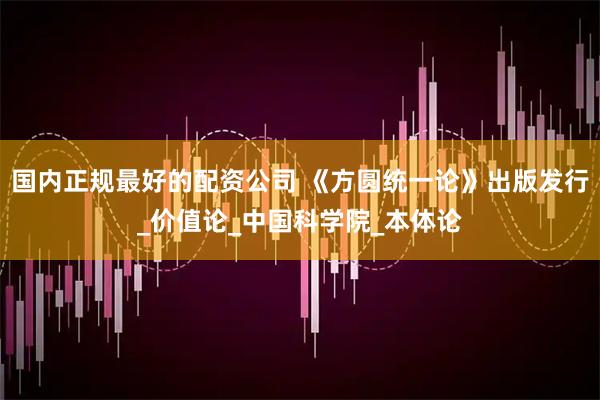 国内正规最好的配资公司 《方圆统一论》出版发行_价值论_中国科学院_本体论