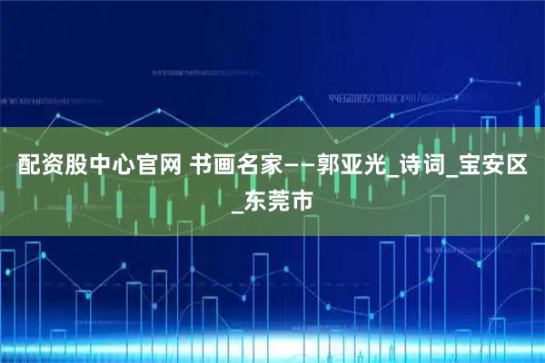 配资股中心官网 书画名家——郭亚光_诗词_宝安区_东莞市