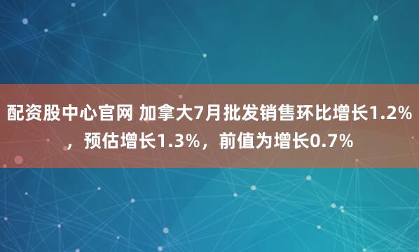 配资股中心官网 加拿大7月批发销售环比增长1.2%，预估增长1.3%，前值为增长0.7%