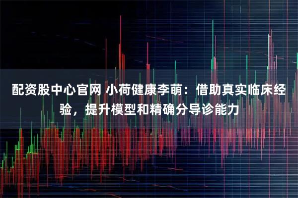 配资股中心官网 小荷健康李萌：借助真实临床经验，提升模型和精确分导诊能力