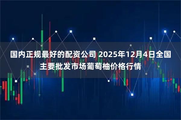 国内正规最好的配资公司 2025年12月4日全国主要批发市场葡萄柚价格行情